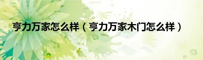 亨力万家怎么样（亨力万家木门怎么样）