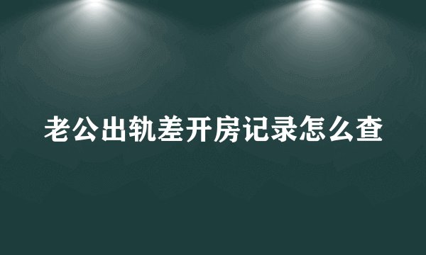 老公出轨差开房记录怎么查