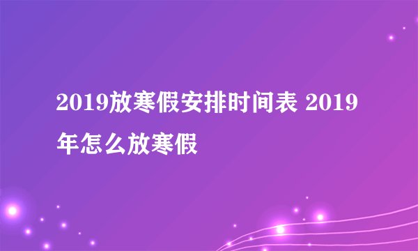 2019放寒假安排时间表 2019年怎么放寒假