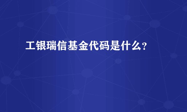 工银瑞信基金代码是什么？

 