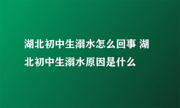 湖北初中生溺水怎么回事 湖北初中生溺水原因是什么