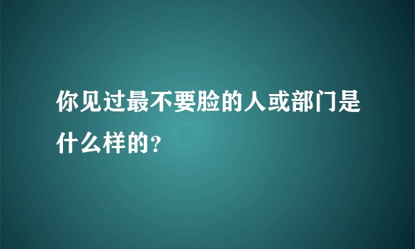 你见过最不要脸的人或部门是什么样的？
