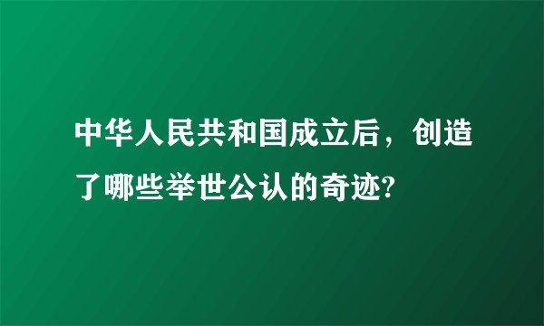 中华人民共和国成立后，创造了哪些举世公认的奇迹?