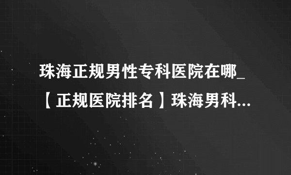 珠海正规男性专科医院在哪_【正规医院排名】珠海男科医院免费在线咨询