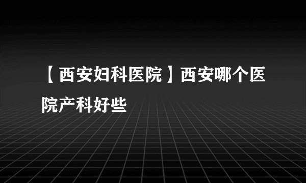 【西安妇科医院】西安哪个医院产科好些