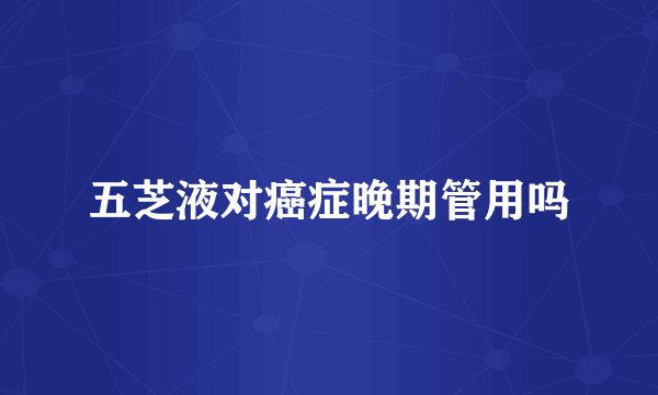 五芝液对癌症晚期管用吗