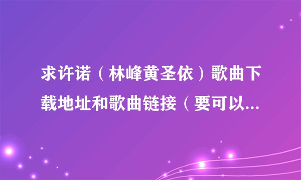 求许诺（林峰黄圣依）歌曲下载地址和歌曲链接（要可以放QQ空间的 ）