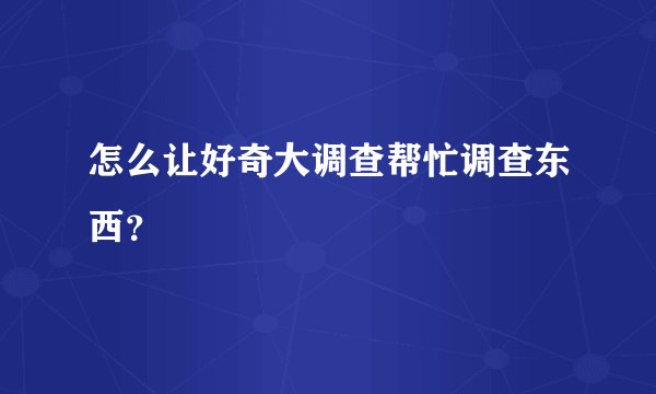 怎么让好奇大调查帮忙调查东西？