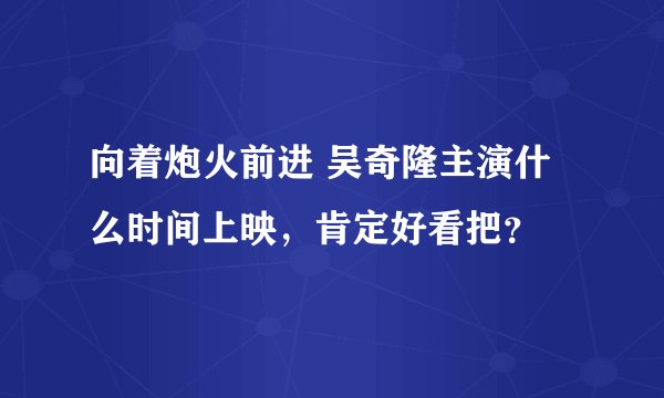 向着炮火前进 吴奇隆主演什么时间上映，肯定好看把？