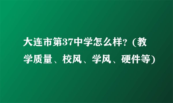 大连市第37中学怎么样？(教学质量、校风、学风、硬件等)