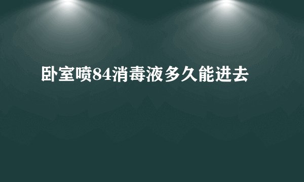 卧室喷84消毒液多久能进去