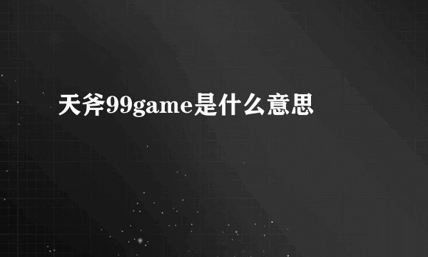 天斧99game是什么意思
