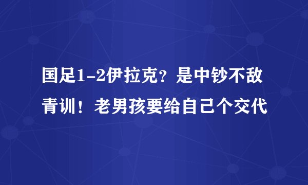国足1-2伊拉克？是中钞不敌青训！老男孩要给自己个交代