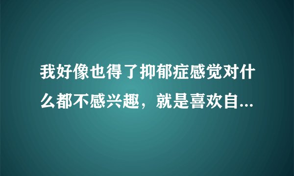 我好像也得了抑郁症感觉对什么都不感兴趣，就是喜欢自己想干什么就干什么