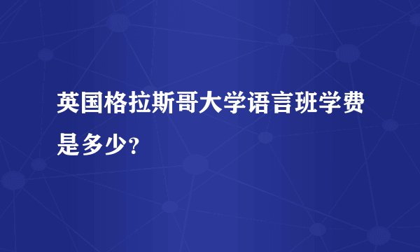 英国格拉斯哥大学语言班学费是多少？