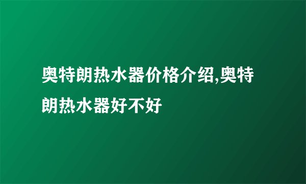 奥特朗热水器价格介绍,奥特朗热水器好不好