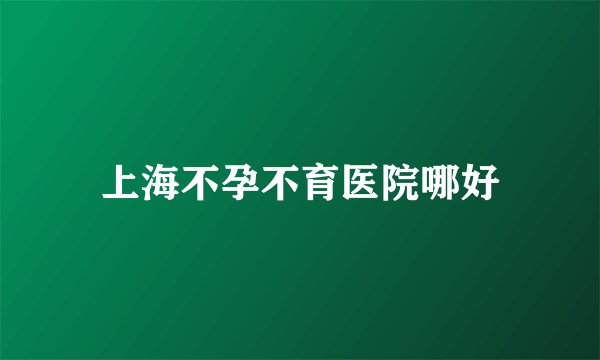 上海不孕不育医院哪好