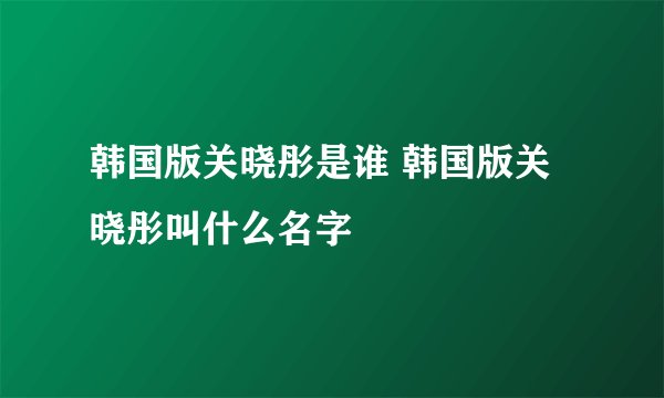 韩国版关晓彤是谁 韩国版关晓彤叫什么名字