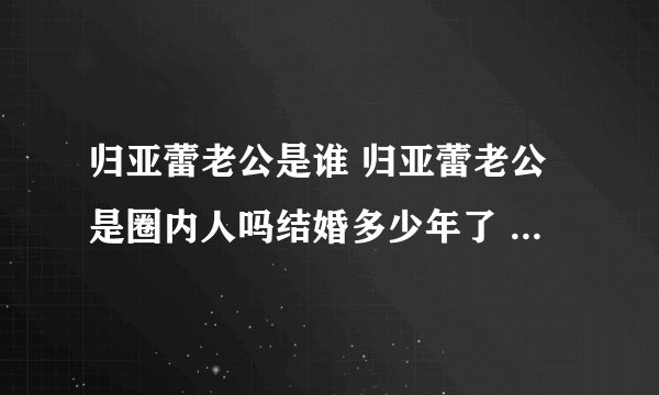 归亚蕾老公是谁 归亚蕾老公是圈内人吗结婚多少年了 - 娱乐八卦 - 飞外网
