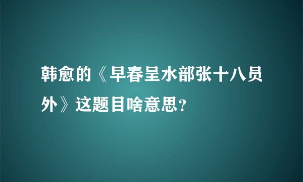 韩愈的《早春呈水部张十八员外》这题目啥意思？