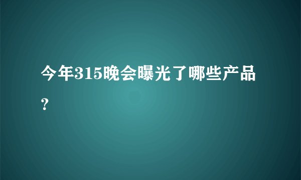 今年315晚会曝光了哪些产品？