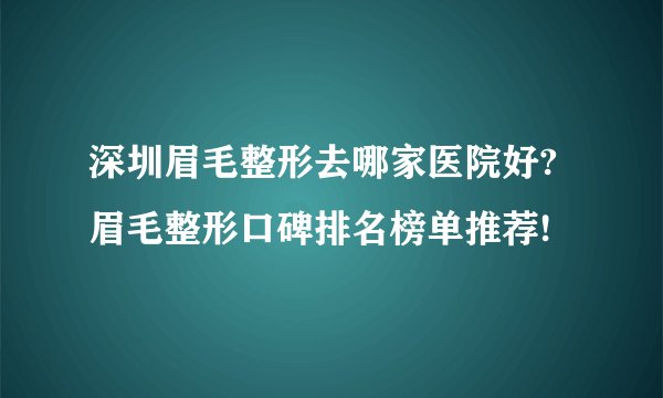 深圳眉毛整形去哪家医院好?眉毛整形口碑排名榜单推荐!