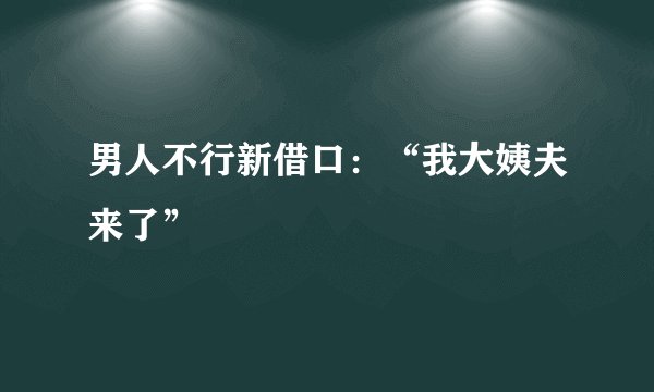 男人不行新借口：“我大姨夫来了”