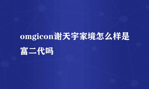 omgicon谢天宇家境怎么样是富二代吗