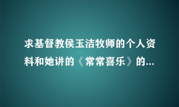 求基督教侯玉洁牧师的个人资料和她讲的《常常喜乐》的道，视频和音乐的格式的都行！