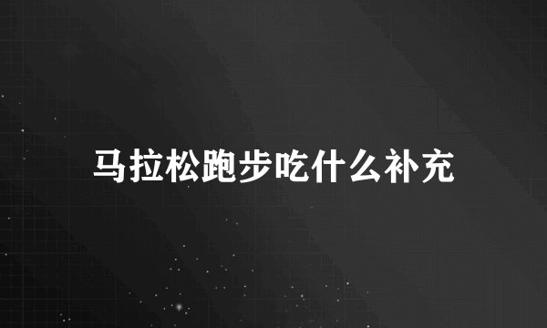马拉松跑步吃什么补充