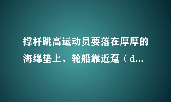 撑杆跳高运动员要落在厚厚的海绵垫上，轮船靠近趸（dǔn）船时相互接触处挂有缓冲轮胎，警察对高楼坠落人