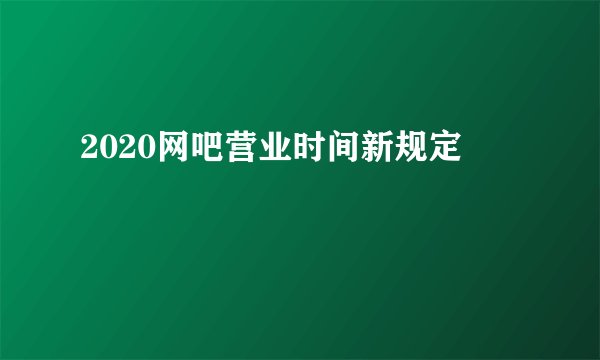 2020网吧营业时间新规定