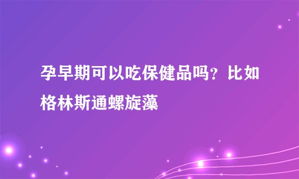 孕早期可以吃保健品吗？比如格林斯通螺旋藻