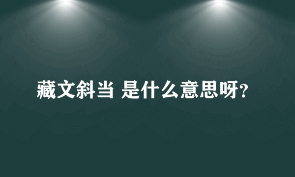 藏文斜当 是什么意思呀？