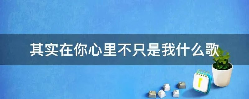 其实在你心里不只是我什么歌