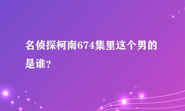 名侦探柯南674集里这个男的是谁？