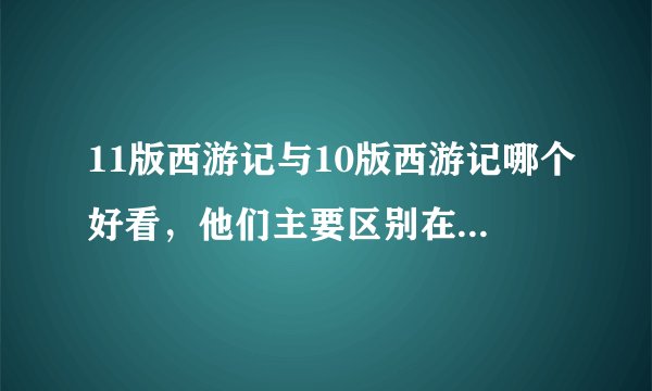 11版西游记与10版西游记哪个好看，他们主要区别在哪里，为什么要拍两个新版呢
