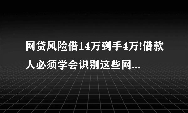 网贷风险借14万到手4万!借款人必须学会识别这些网贷风险!