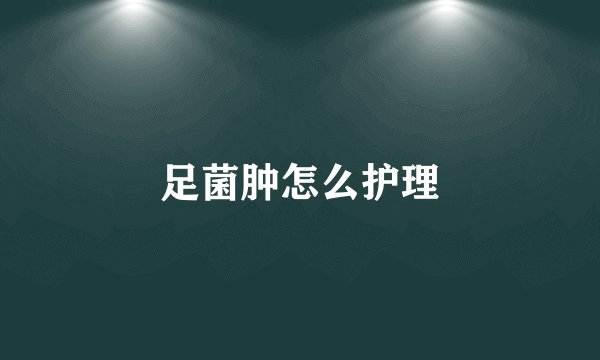 足菌肿怎么护理