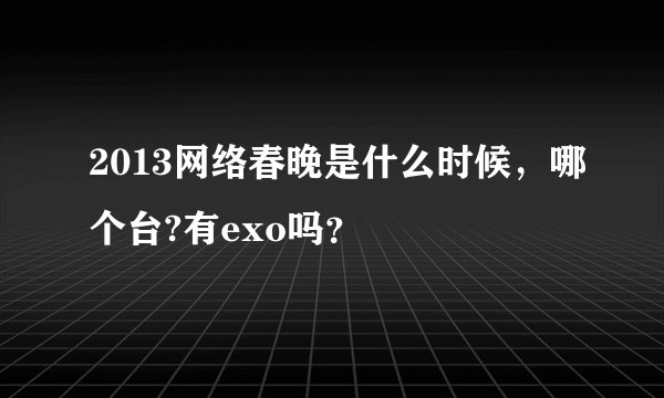 2013网络春晚是什么时候，哪个台?有exo吗？