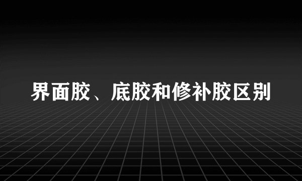 界面胶、底胶和修补胶区别