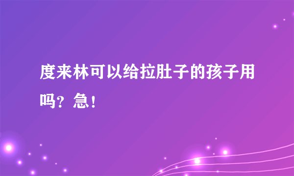 度来林可以给拉肚子的孩子用吗？急！