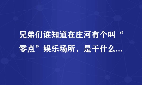 兄弟们谁知道在庄河有个叫“零点”娱乐场所，是干什么的？一般都是什么人在里面玩？