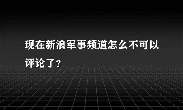 现在新浪军事频道怎么不可以评论了？