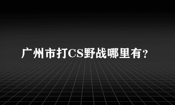 广州市打CS野战哪里有？