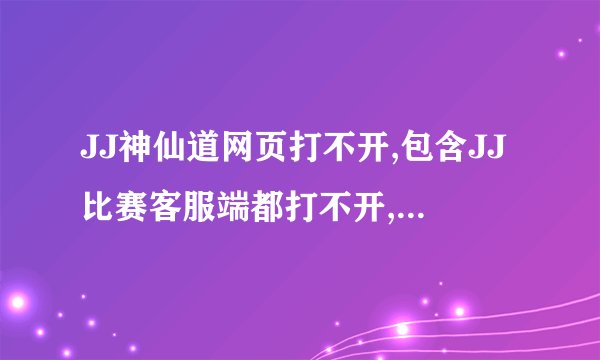 JJ神仙道网页打不开,包含JJ比赛客服端都打不开,但是其他网页都可以打开