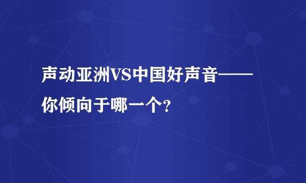 声动亚洲VS中国好声音——你倾向于哪一个？