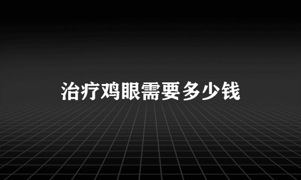 治疗鸡眼需要多少钱