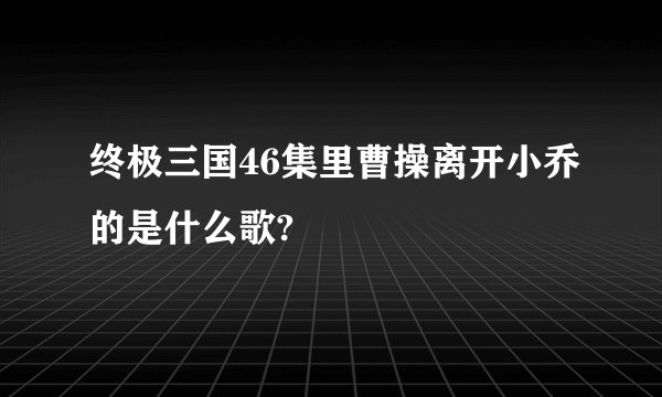 终极三国46集里曹操离开小乔的是什么歌?