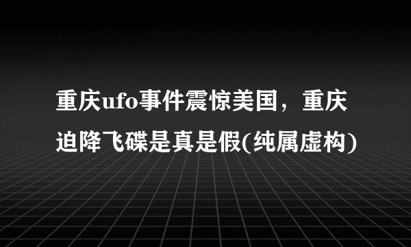 重庆ufo事件震惊美国，重庆迫降飞碟是真是假(纯属虚构)